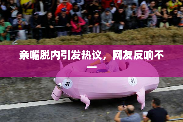 亲嘴脱内引发热议，网友反响不一