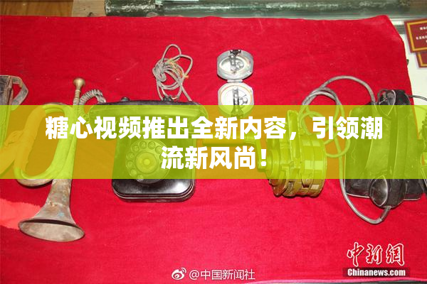 糖心视频推出全新内容，引领潮流新风尚！