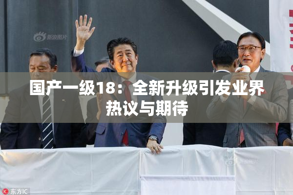 国产一级18：全新升级引发业界热议与期待