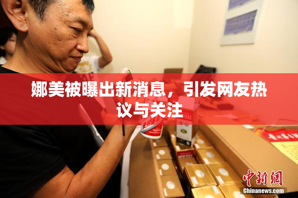 娜美被曝出新消息，引发网友热议与关注