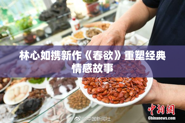 林心如携新作《春欲》重塑经典情感故事