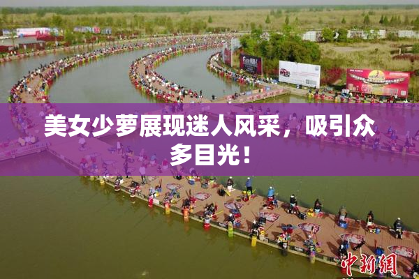 美女少萝展现迷人风采，吸引众多目光！