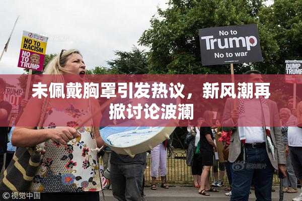 未佩戴胸罩引发热议，新风潮再掀讨论波澜