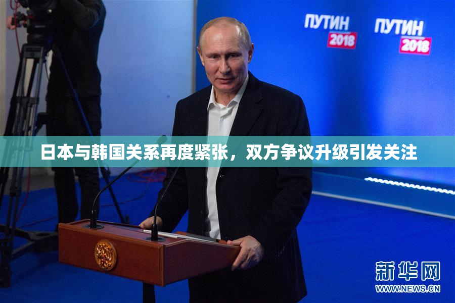 日本与韩国关系再度紧张，双方争议升级引发关注