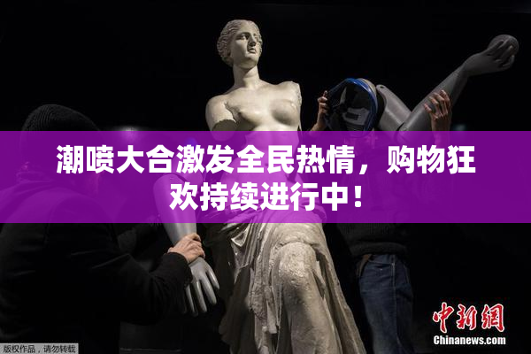 潮喷大合激发全民热情，购物狂欢持续进行中！