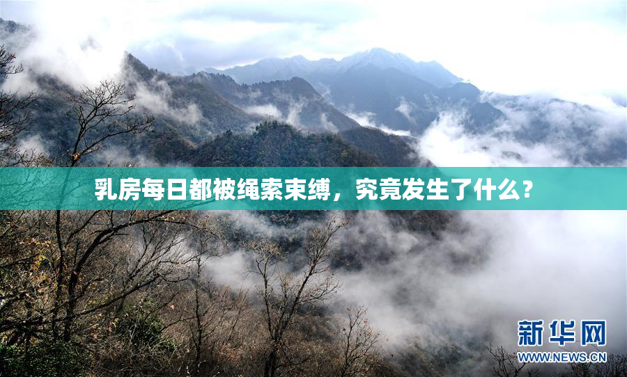 乳房每日都被绳索束缚，究竟发生了什么？