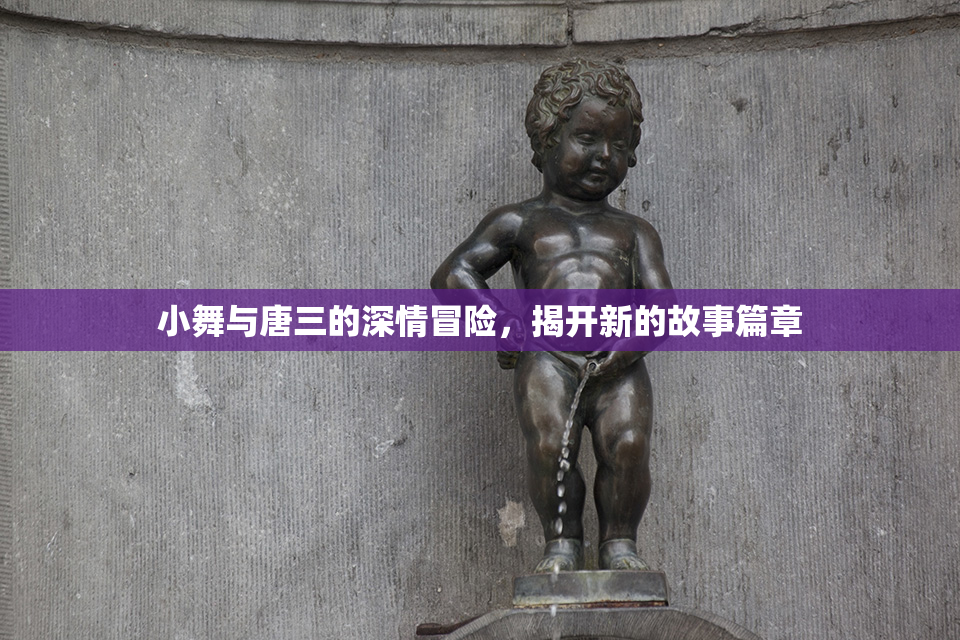 小舞与唐三的深情冒险，揭开新的故事篇章