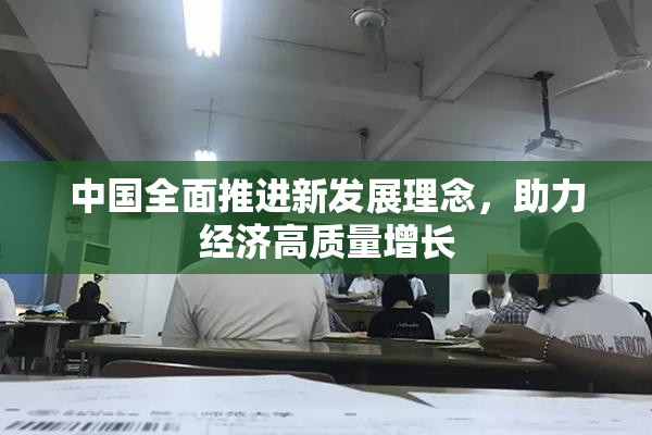 中国全面推进新发展理念，助力经济高质量增长