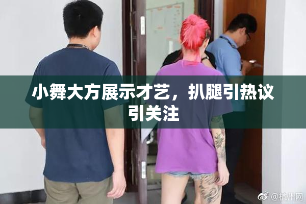 小舞大方展示才艺，扒腿引热议引关注