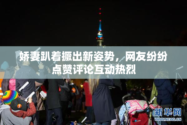 娇妻趴着撅出新姿势，网友纷纷点赞评论互动热烈