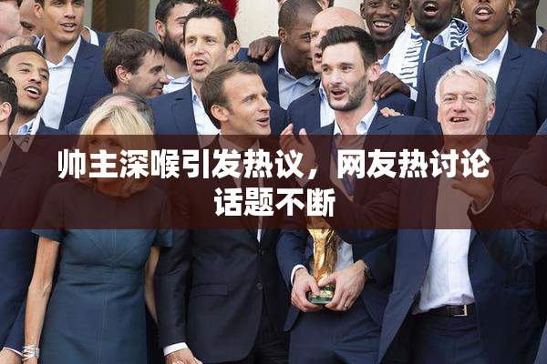 帅主深喉引发热议，网友热讨论话题不断