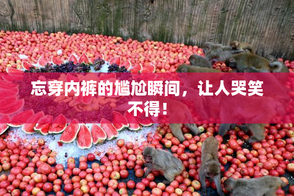 忘穿内裤的尴尬瞬间，让人哭笑不得！
