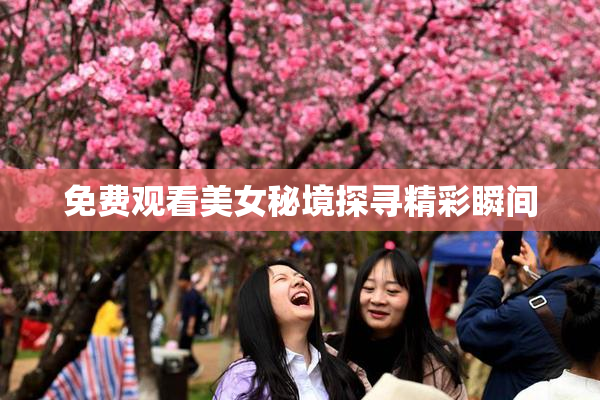 免费观看美女秘境探寻精彩瞬间