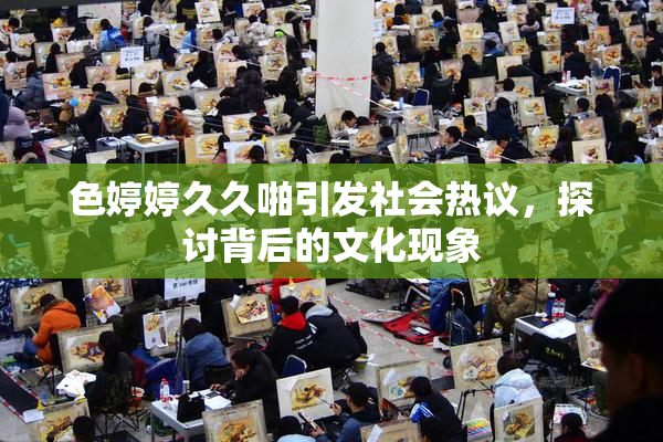 色婷婷久久啪引发社会热议，探讨背后的文化现象