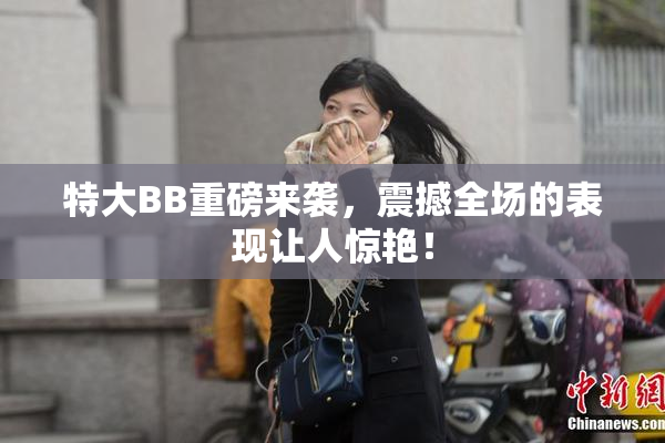 特大BB重磅来袭，震撼全场的表现让人惊艳！