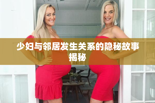 少妇与邻居发生关系的隐秘故事揭秘
