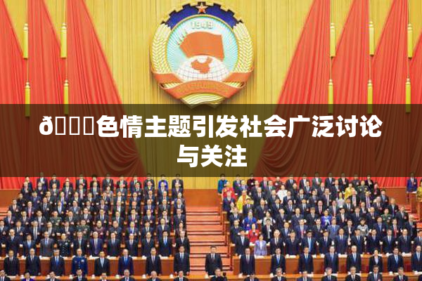 🔞色情主题引发社会广泛讨论与关注