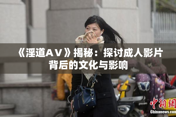 《淫道AⅤ》揭秘：探讨成人影片背后的文化与影响