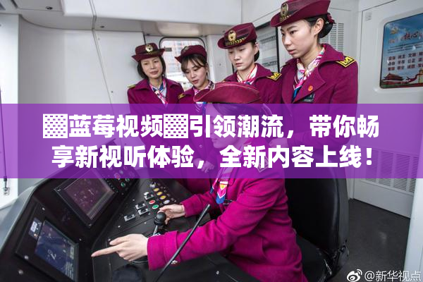 ▓蓝莓视频▓引领潮流，带你畅享新视听体验，全新内容上线！