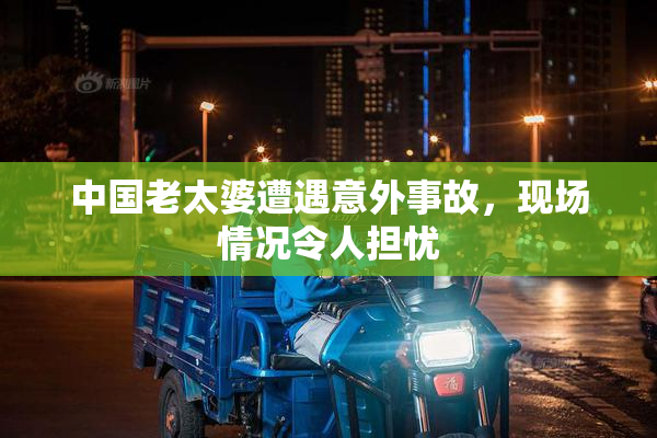 中国老太婆遭遇意外事故，现场情况令人担忧