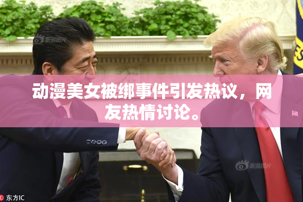 动漫美女被绑事件引发热议，网友热情讨论。
