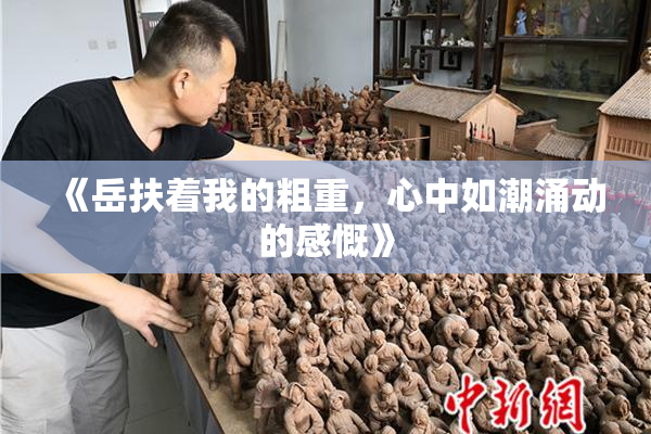 《岳扶着我的粗重，心中如潮涌动的感慨》