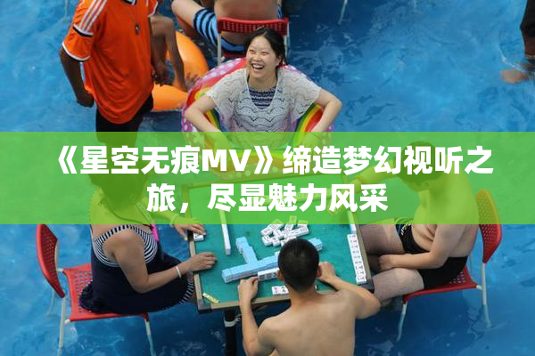 《星空无痕MV》缔造梦幻视听之旅，尽显魅力风采