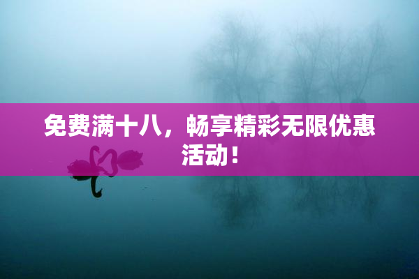 免费满十八，畅享精彩无限优惠活动！