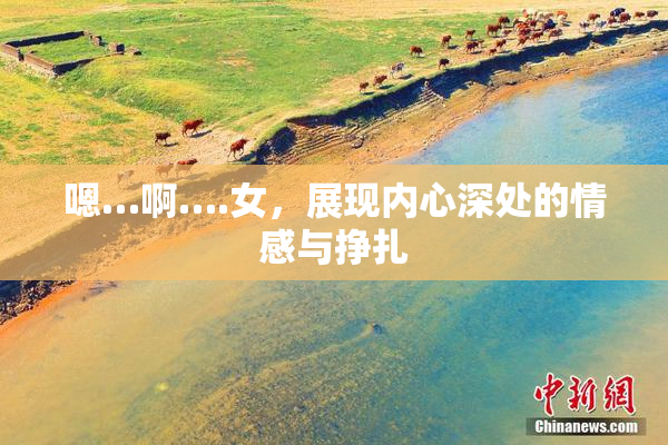 嗯…啊….女，展现内心深处的情感与挣扎