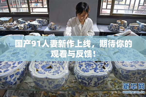 国产91人妻新作上线，期待你的观看与反馈！