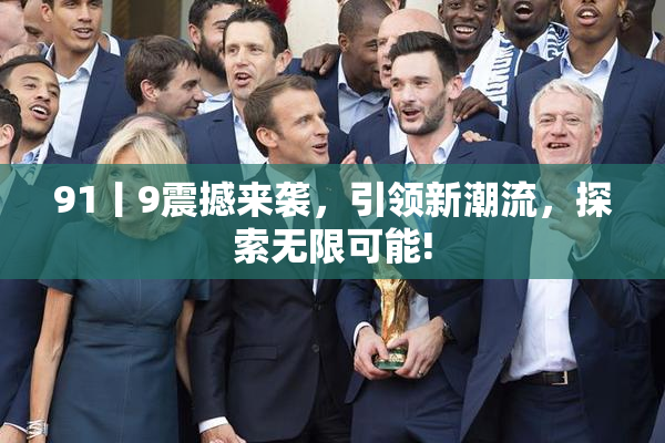 91丨9震撼来袭，引领新潮流，探索无限可能!