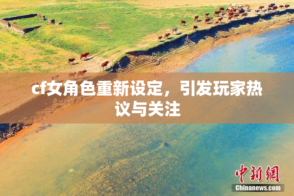 cf女角色重新设定，引发玩家热议与关注