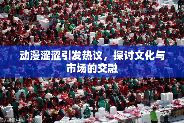 动漫涩涩引发热议，探讨文化与市场的交融