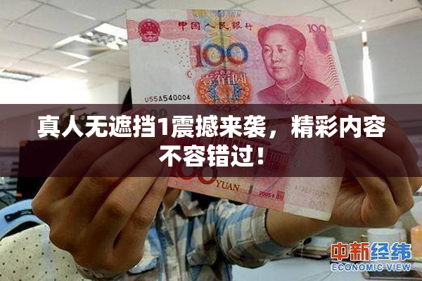 真人无遮挡1震撼来袭，精彩内容不容错过！