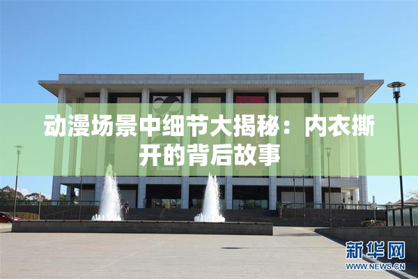 动漫场景中细节大揭秘：内衣撕开的背后故事