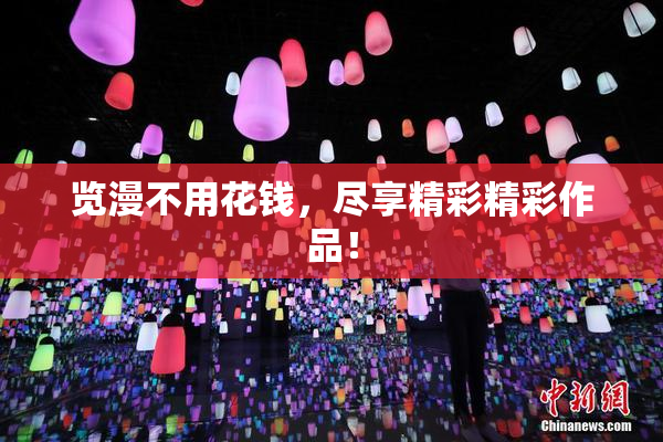 览漫不用花钱，尽享精彩精彩作品！