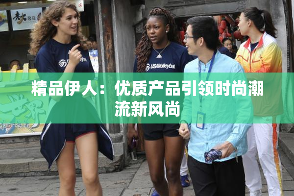 精品伊人：优质产品引领时尚潮流新风尚