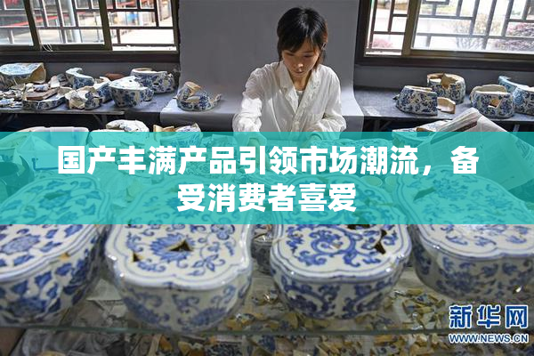 国产丰满产品引领市场潮流，备受消费者喜爱