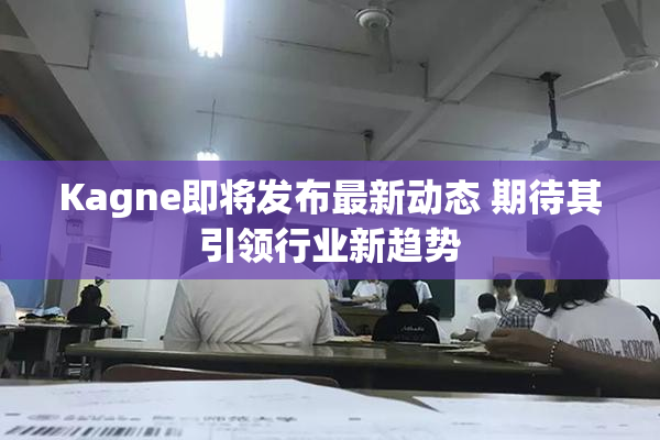Kagne即将发布最新动态 期待其引领行业新趋势