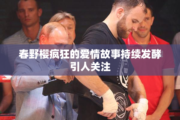 春野樱疯狂的爱情故事持续发酵引人关注