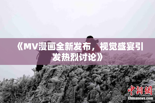 《MV漫画全新发布，视觉盛宴引发热烈讨论》