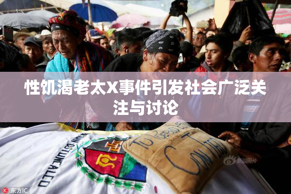性饥渴老太X事件引发社会广泛关注与讨论