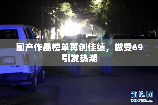 国产作品榜单再创佳绩，做受69引发热潮