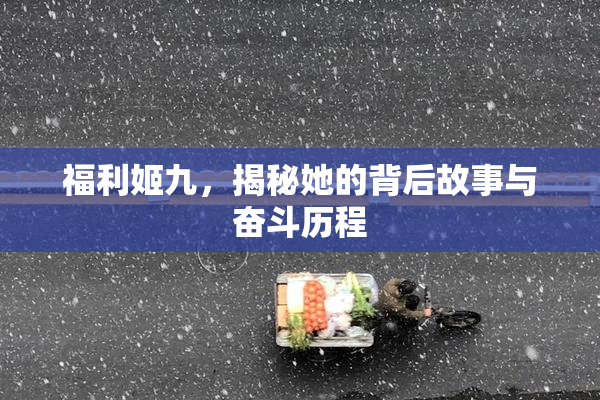 福利姬九，揭秘她的背后故事与奋斗历程