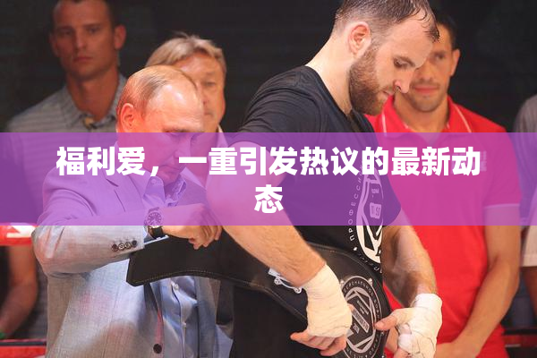 福利爱，一重引发热议的最新动态