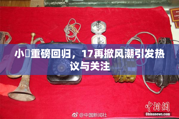 小泬重磅回归，17再掀风潮引发热议与关注