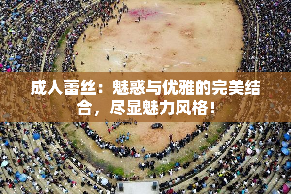 成人蕾丝：魅惑与优雅的完美结合，尽显魅力风格！