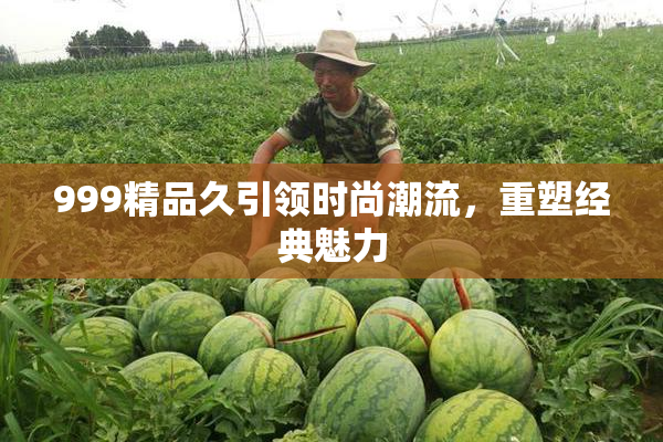 999精品久引领时尚潮流，重塑经典魅力