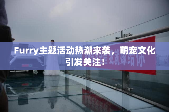 Furry主题活动热潮来袭，萌宠文化引发关注！