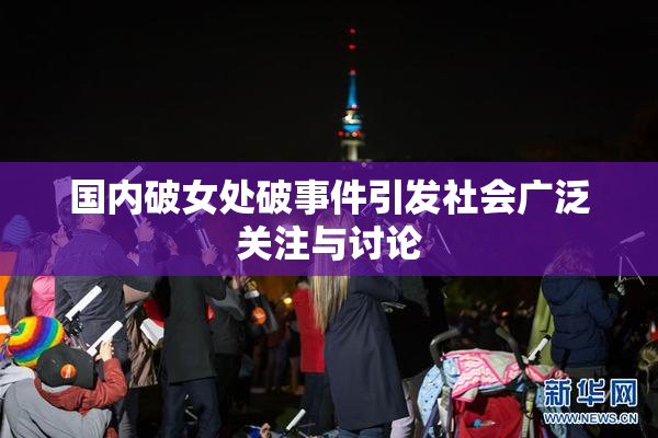 国内破女处破事件引发社会广泛关注与讨论